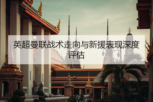英超曼联战术走向与新援表现深度评估